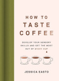 How to Taste Coffe: Develop Your Sensory Skills and Get The Most Out of Every Cup