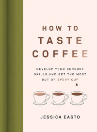 How to Taste Coffe: Develop Your Sensory Skills and Get The Most Out of Every Cup